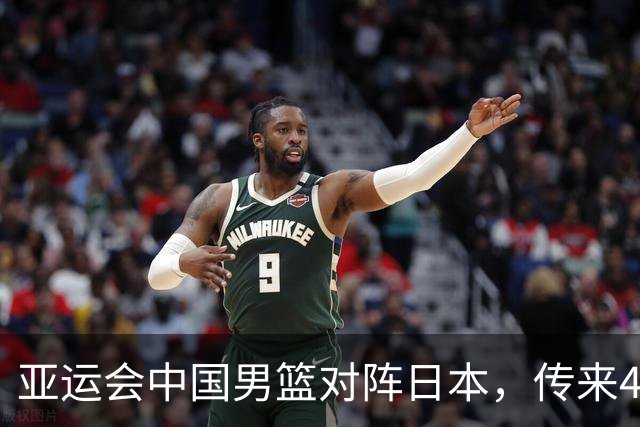 亚运会中国男篮对阵日本，传来4好消息和2坏消息，男篮赢球有戏